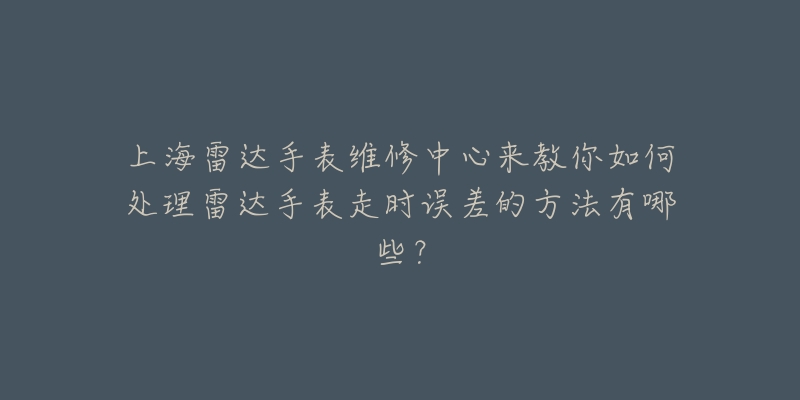 上海雷達手表維修中心來教你如何處理雷達手表走時誤差的方法有哪些？