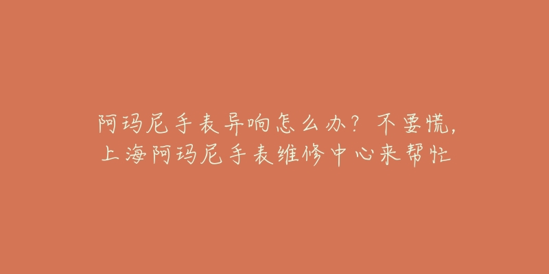 阿瑪尼手表異響怎么辦？不要慌，上海阿瑪尼手表維修中心來幫忙