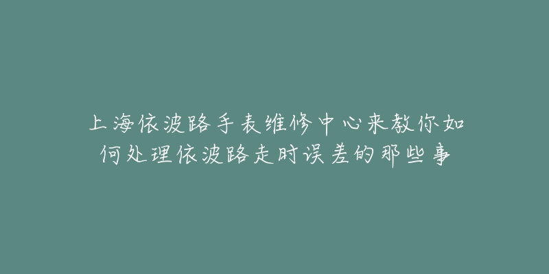 上海依波路手表維修中心來教你如何處理依波路走時(shí)誤差的那些事