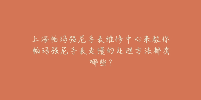 上海帕瑪強(qiáng)尼手表維修中心來(lái)教你帕瑪強(qiáng)尼手表走慢的處理方法都有哪些？