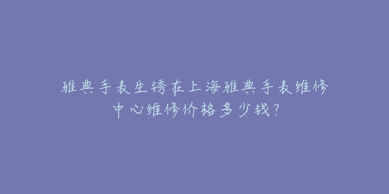 雅典手表生銹在上海雅典手表維修中心維修價(jià)格多少錢(qián)？