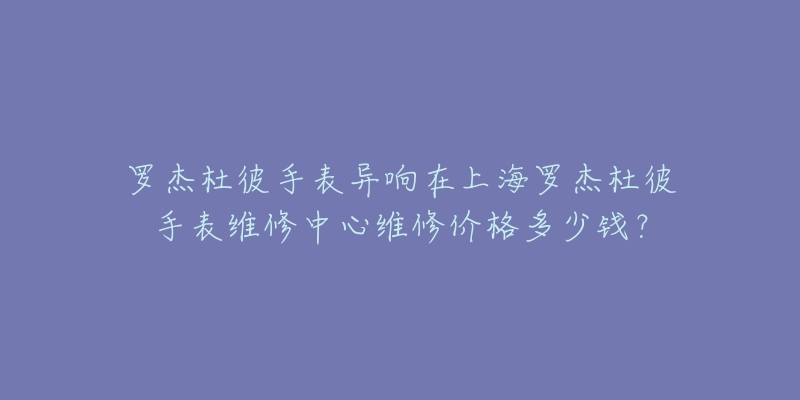 羅杰杜彼手表異響在上海羅杰杜彼手表維修中心維修價格多少錢？