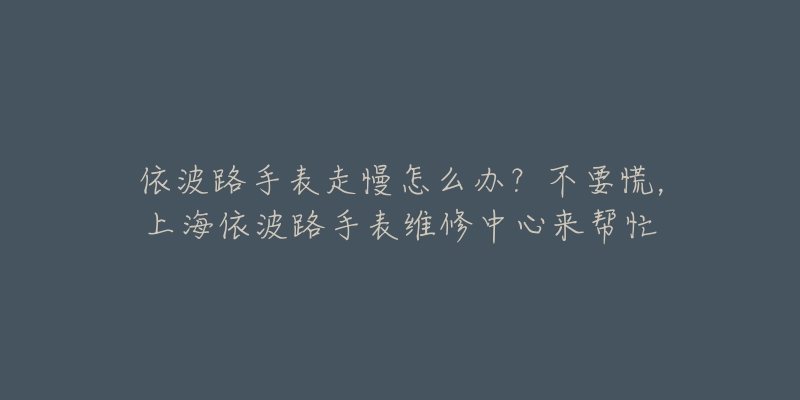 依波路手表走慢怎么辦？不要慌，上海依波路手表維修中心來幫忙