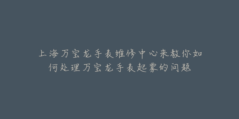 上海萬寶龍手表維修中心來教你如何處理萬寶龍手表起霧的問題