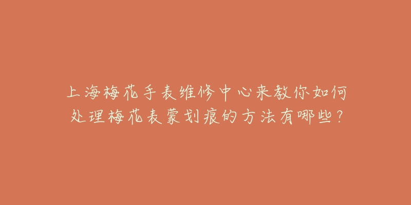 上海梅花手表維修中心來教你如何處理梅花表蒙劃痕的方法有哪些？