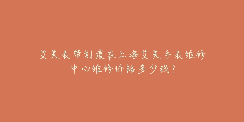 艾美表帶劃痕在上海艾美手表維修中心維修價(jià)格多少錢(qián)？