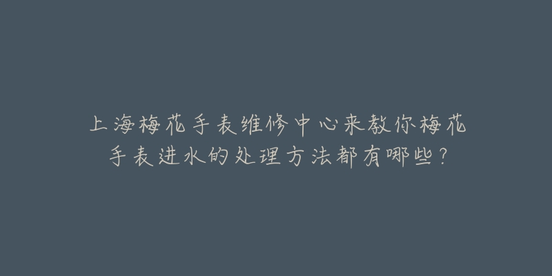 上海梅花手表維修中心來教你梅花手表進(jìn)水的處理方法都有哪些？