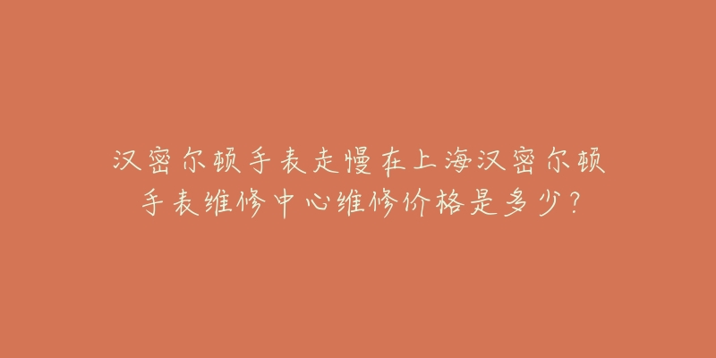 漢密爾頓手表走慢在上海漢密爾頓手表維修中心維修價格是多少？