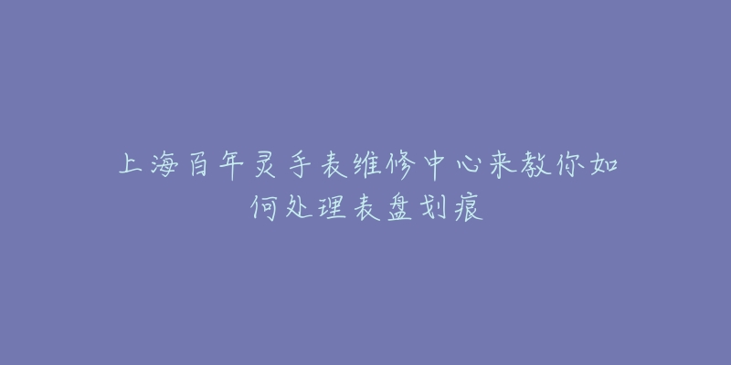 上海百年靈手表維修中心來教你如何處理表盤劃痕