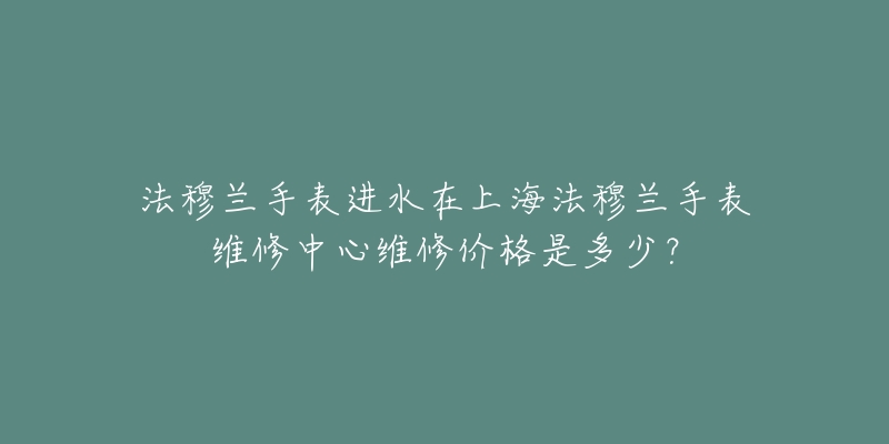 法穆蘭手表進(jìn)水在上海法穆蘭手表維修中心維修價(jià)格是多少？