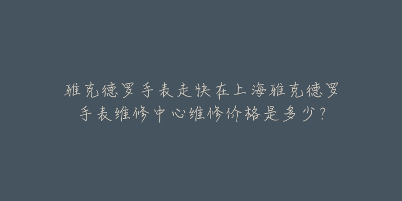 雅克德羅手表走快在上海雅克德羅手表維修中心維修價格是多少？