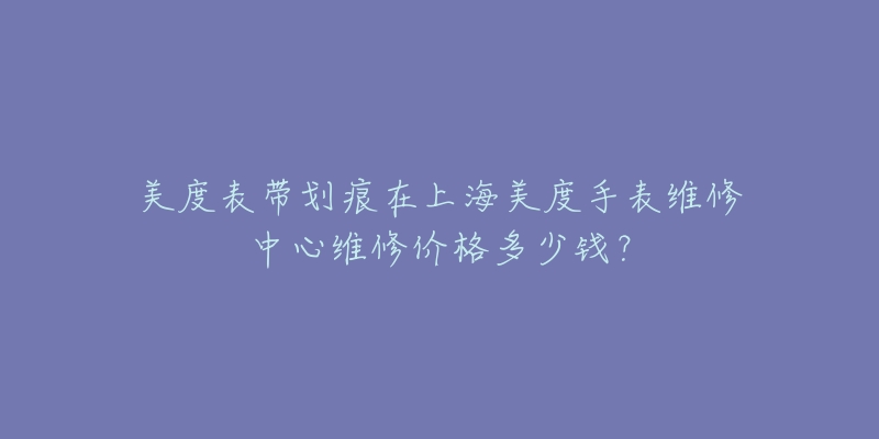 美度表帶劃痕在上海美度手表維修中心維修價格多少錢？