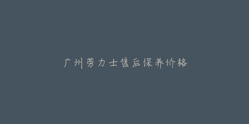 廣州勞力士售后保養(yǎng)價格