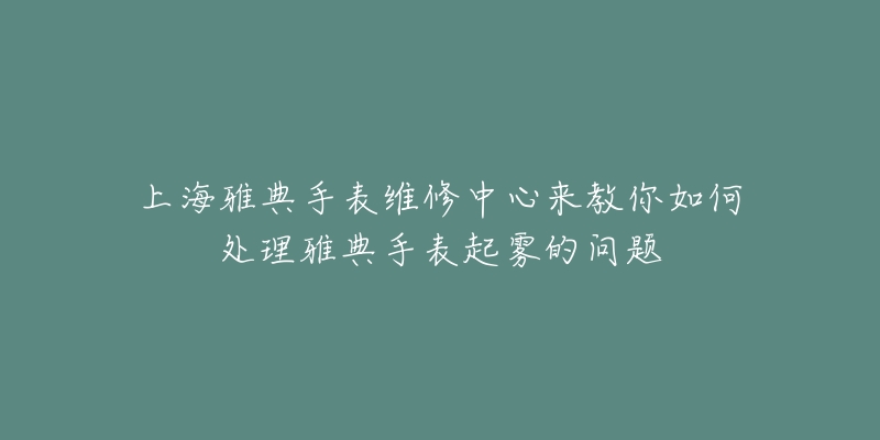 上海雅典手表維修中心來教你如何處理雅典手表起霧的問題