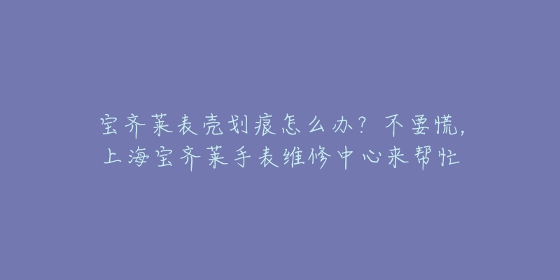 寶齊萊表殼劃痕怎么辦？不要慌，上海寶齊萊手表維修中心來(lái)幫忙