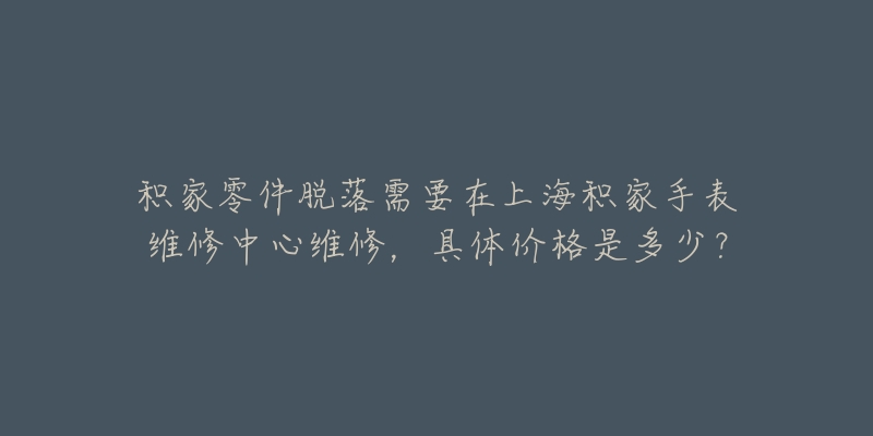 積家零件脫落需要在上海積家手表維修中心維修，具體價(jià)格是多少？