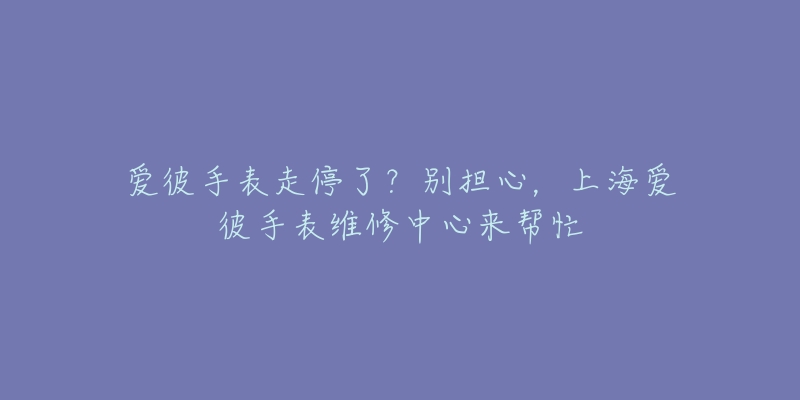 愛彼手表走停了？別擔(dān)心，上海愛彼手表維修中心來幫忙