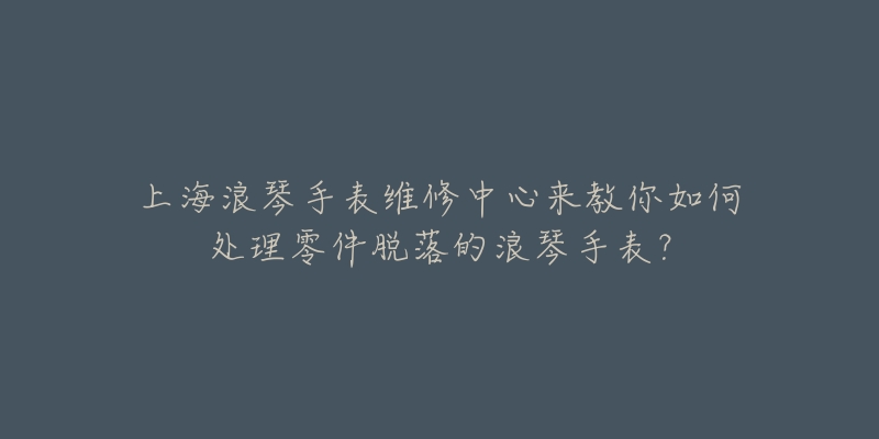 上海浪琴手表維修中心來教你如何處理零件脫落的浪琴手表？