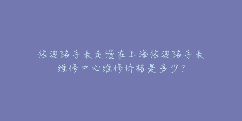 依波路手表走慢在上海依波路手表維修中心維修價格是多少？