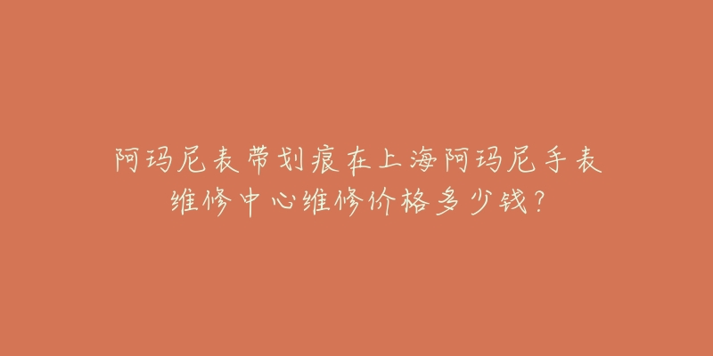 阿瑪尼表帶劃痕在上海阿瑪尼手表維修中心維修價(jià)格多少錢？