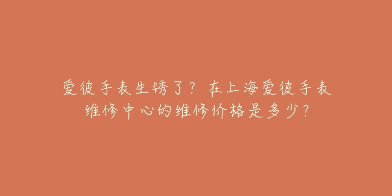 愛彼手表生銹了？在上海愛彼手表維修中心的維修價(jià)格是多少？