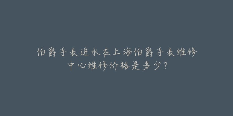 伯爵手表進(jìn)水在上海伯爵手表維修中心維修價(jià)格是多少？