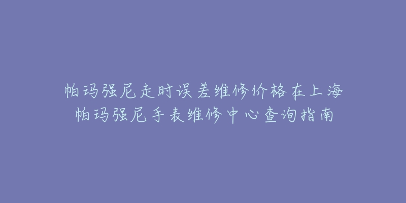 帕瑪強(qiáng)尼走時(shí)誤差維修價(jià)格在上海帕瑪強(qiáng)尼手表維修中心查詢指南