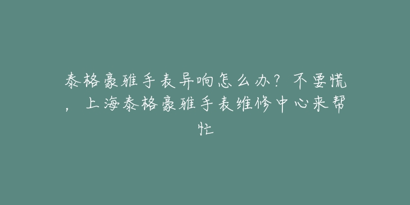 泰格豪雅手表異響怎么辦？不要慌，上海泰格豪雅手表維修中心來(lái)幫忙