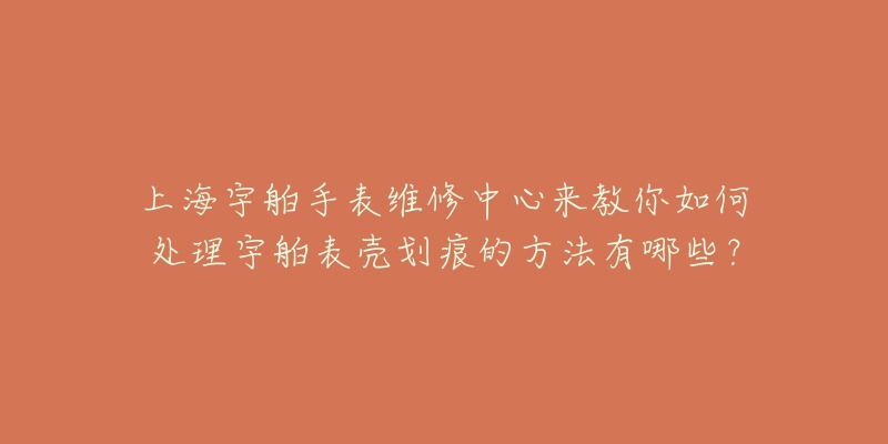 上海宇舶手表維修中心來(lái)教你如何處理宇舶表殼劃痕的方法有哪些？