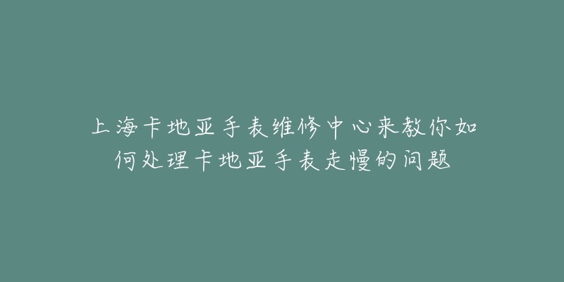 上?？ǖ貋喪直砭S修中心來教你如何處理卡地亞手表走慢的問題