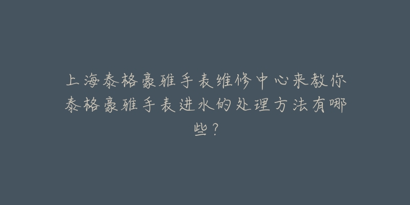 上海泰格豪雅手表維修中心來教你泰格豪雅手表進(jìn)水的處理方法有哪些？