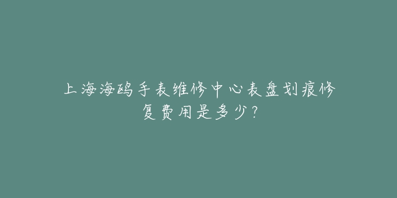 上海海鷗手表維修中心表盤劃痕修復(fù)費(fèi)用是多少？