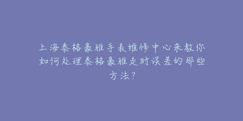 上海泰格豪雅手表維修中心來教你如何處理泰格豪雅走時誤差的那些方法？