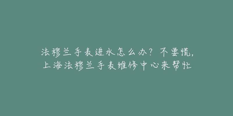 法穆蘭手表進水怎么辦？不要慌，上海法穆蘭手表維修中心來幫忙