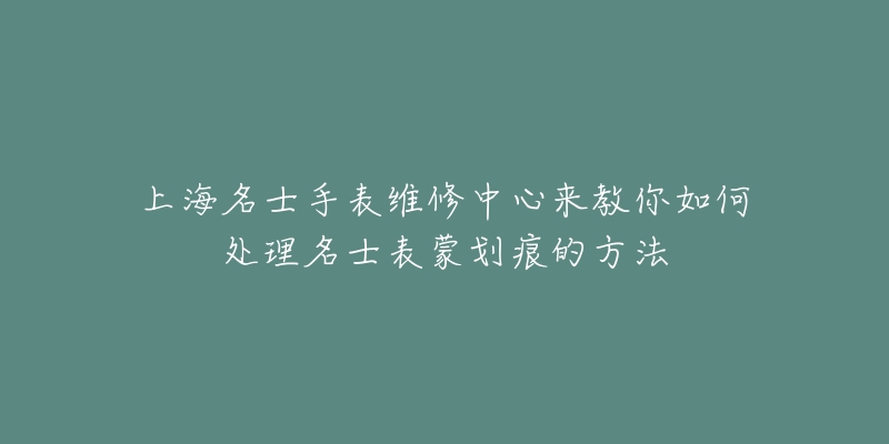 上海名士手表維修中心來教你如何處理名士表蒙劃痕的方法