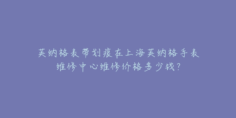 英納格表帶劃痕在上海英納格手表維修中心維修價(jià)格多少錢(qián)？