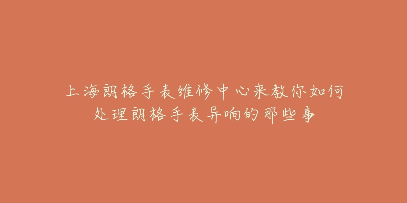 上海朗格手表維修中心來(lái)教你如何處理朗格手表異響的那些事