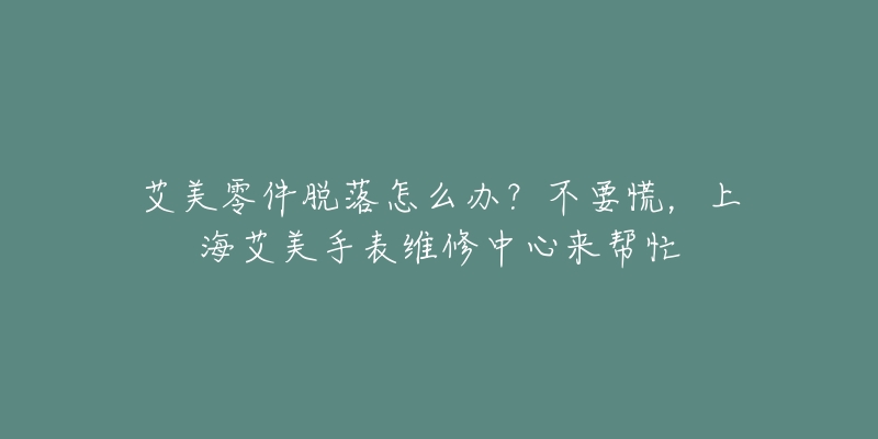 艾美零件脫落怎么辦？不要慌，上海艾美手表維修中心來幫忙