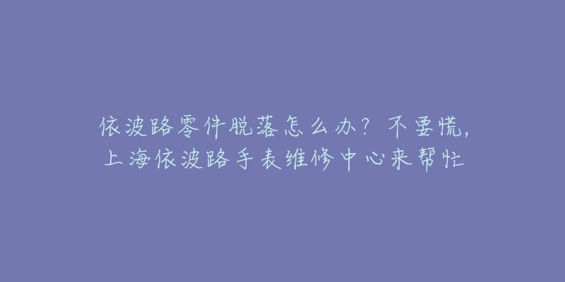 依波路零件脫落怎么辦？不要慌，上海依波路手表維修中心來幫忙