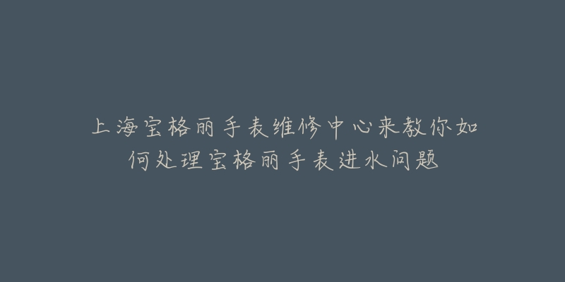 上海寶格麗手表維修中心來教你如何處理寶格麗手表進(jìn)水問題