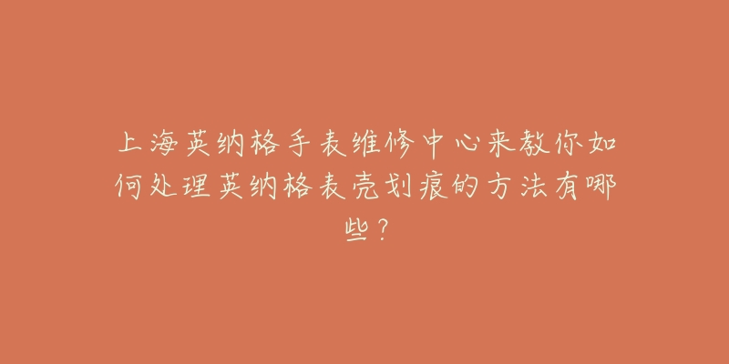 上海英納格手表維修中心來(lái)教你如何處理英納格表殼劃痕的方法有哪些？