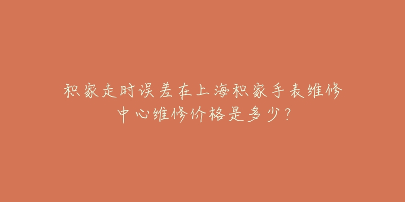 積家走時誤差在上海積家手表維修中心維修價格是多少？