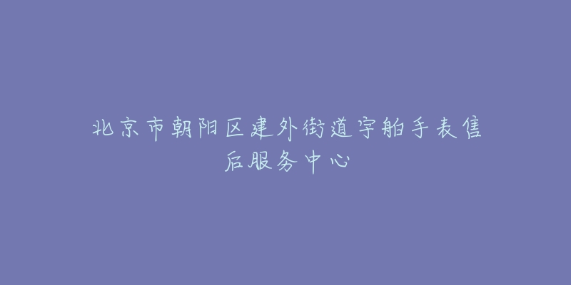 北京市朝陽區(qū)建外街道宇舶手表售后服務中心