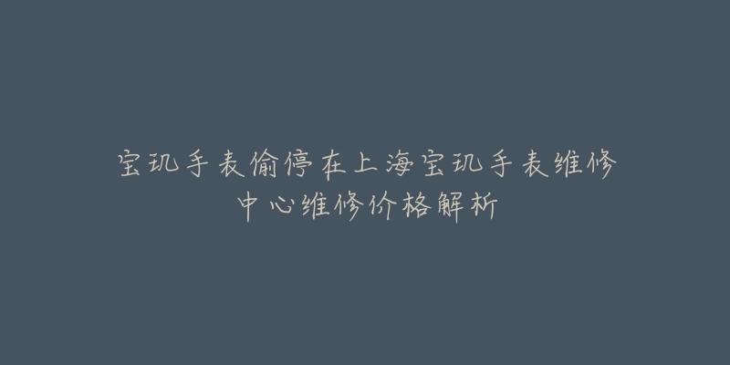 寶璣手表偷停在上海寶璣手表維修中心維修價格解析