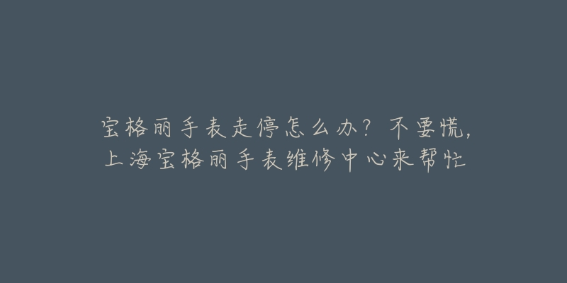 寶格麗手表走停怎么辦？不要慌，上海寶格麗手表維修中心來幫忙