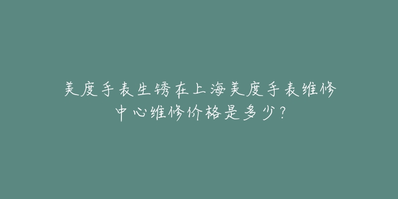 美度手表生銹在上海美度手表維修中心維修價格是多少？