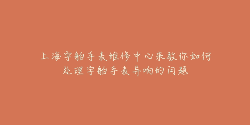 上海宇舶手表維修中心來(lái)教你如何處理宇舶手表異響的問(wèn)題