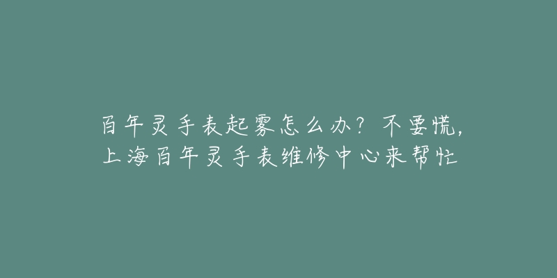 百年靈手表起霧怎么辦？不要慌，上海百年靈手表維修中心來幫忙