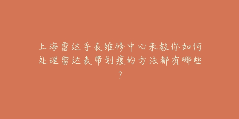 上海雷達(dá)手表維修中心來教你如何處理雷達(dá)表帶劃痕的方法都有哪些？