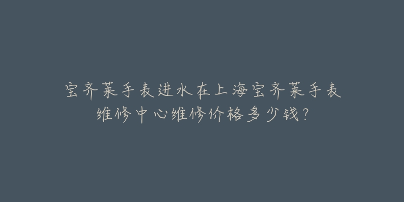 寶齊萊手表進(jìn)水在上海寶齊萊手表維修中心維修價(jià)格多少錢(qián)？